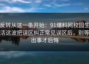 反转从这一条开始：91爆料网校园生活这波把误区纠正常见误区后，别等出事才后悔
