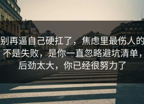 别再逼自己硬扛了，焦虑里最伤人的不是失败，是你一直忽略避坑清单，后劲太大，你已经很努力了