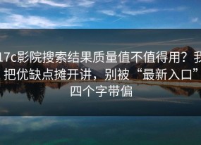 17c影院搜索结果质量值不值得用？我把优缺点摊开讲，别被“最新入口”四个字带偏