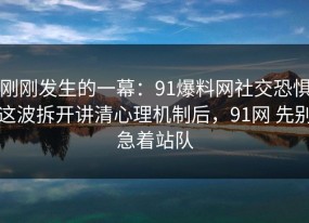 刚刚发生的一幕：91爆料网社交恐惧这波拆开讲清心理机制后，91网 先别急着站队