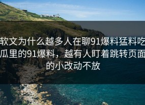 软文为什么越多人在聊91爆料猛料吃瓜里的91爆料，越有人盯着跳转页面的小改动不放