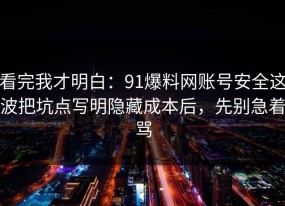 看完我才明白：91爆料网账号安全这波把坑点写明隐藏成本后，先别急着骂