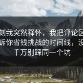那一刻我突然释怀，我把评论区翻到底告诉你省钱挑战的时间线，没想到千万别踩同一个坑