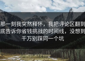 那一刻我突然释怀，我把评论区翻到底告诉你省钱挑战的时间线，没想到千万别踩同一个坑