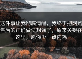 这件事让我彻底清醒，我终于把网购售后的正确做法想通了，原来关键在这里，愿你少一点内耗