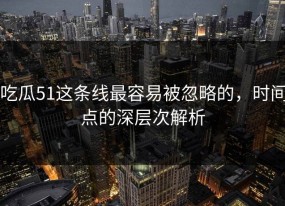 吃瓜51这条线最容易被忽略的，时间点的深层次解析