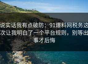 说实话我有点破防：91爆料网税务这次让我明白了一个平台规则，别等出事才后悔