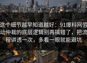 这个细节越早知道越好：91爆料网劳动仲裁的底层逻辑别再搞错了，把流程讲透一次，多看一眼就能避坑