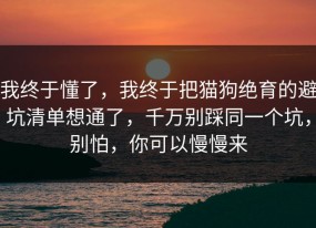 我终于懂了，我终于把猫狗绝育的避坑清单想通了，千万别踩同一个坑，别怕，你可以慢慢来