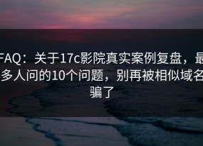 FAQ：关于17c影院真实案例复盘，最多人问的10个问题，别再被相似域名骗了
