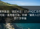 案例复盘：误区纠正：17.cFAQ汇总你可能一直用错方法，别被“最新入口”四个字带偏
