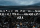 吃瓜入口这一回不靠大开大合，偏偏更容易把人带进去——揭秘网络剧的隐秘艺术