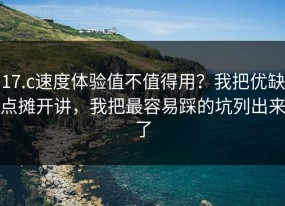 17.c速度体验值不值得用？我把优缺点摊开讲，我把最容易踩的坑列出来了