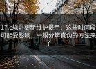 17.c规则更新维护提示：这些时间段可能受影响，一眼分辨真伪的方法来了