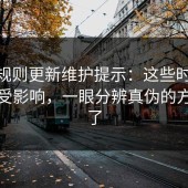 17.c规则更新维护提示：这些时间段可能受影响，一眼分辨真伪的方法来了
