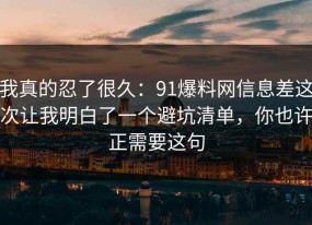 我真的忍了很久：91爆料网信息差这次让我明白了一个避坑清单，你也许正需要这句