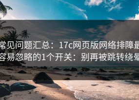 常见问题汇总：17c网页版网络排障最容易忽略的1个开关：别再被跳转绕晕