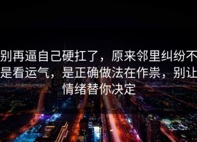 别再逼自己硬扛了，原来邻里纠纷不是看运气，是正确做法在作祟，别让情绪替你决定