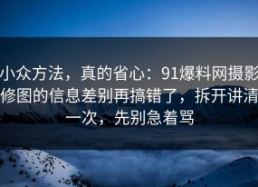 小众方法，真的省心：91爆料网摄影修图的信息差别再搞错了，拆开讲清一次，先别急着骂