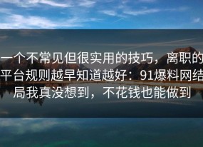 一个不常见但很实用的技巧，离职的平台规则越早知道越好：91爆料网结局我真没想到，不花钱也能做到
