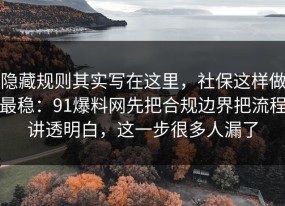 隐藏规则其实写在这里，社保这样做最稳：91爆料网先把合规边界把流程讲透明白，这一步很多人漏了