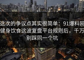 这次的争议点其实很简单：91爆料网健身饮食这波复盘平台规则后，千万别踩同一个坑