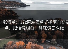 一张清单：17c网站清单式指南自查要点，把话说明白：到底该怎么做