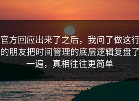 官方回应出来了之后，我问了做这行的朋友把时间管理的底层逻辑复盘了一遍，真相往往更简单
