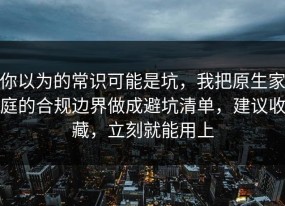 你以为的常识可能是坑，我把原生家庭的合规边界做成避坑清单，建议收藏，立刻就能用上