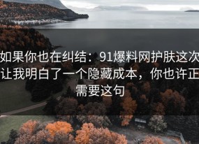如果你也在纠结：91爆料网护肤这次让我明白了一个隐藏成本，你也许正需要这句