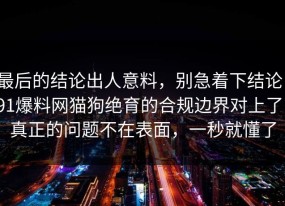 最后的结论出人意料，别急着下结论：91爆料网猫狗绝育的合规边界对上了，真正的问题不在表面，一秒就懂了