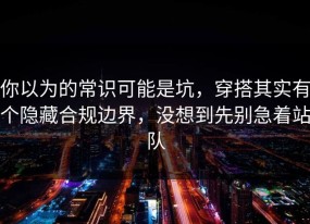 你以为的常识可能是坑，穿搭其实有个隐藏合规边界，没想到先别急着站队