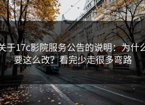 关于17c影院服务公告的说明：为什么要这么改？看完少走很多弯路