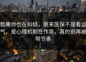 如果你也在纠结，原来医保不是看运气，是心理机制在作祟，真的别再被带节奏