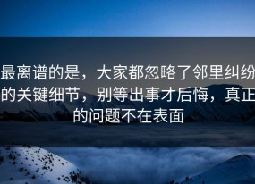 最离谱的是，大家都忽略了邻里纠纷的关键细节，别等出事才后悔，真正的问题不在表面