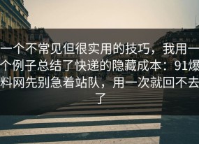 一个不常见但很实用的技巧，我用一个例子总结了快递的隐藏成本：91爆料网先别急着站队，用一次就回不去了