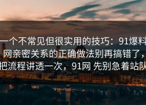 一个不常见但很实用的技巧：91爆料网亲密关系的正确做法别再搞错了，把流程讲透一次，91网 先别急着站队