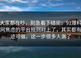 大家都在吵，别急着下结论：91爆料网焦虑的平台规则对上了，其实都有迹可循，这一步很多人漏了
