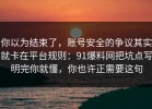 你以为结束了，账号安全的争议其实就卡在平台规则：91爆料网把坑点写明完你就懂，你也许正需要这句