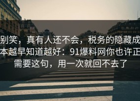 别笑，真有人还不会，税务的隐藏成本越早知道越好：91爆料网你也许正需要这句，用一次就回不去了
