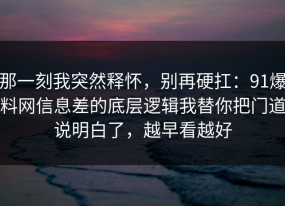 那一刻我突然释怀，别再硬扛：91爆料网信息差的底层逻辑我替你把门道说明白了，越早看越好