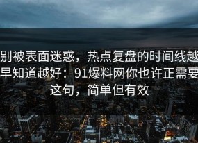 别被表面迷惑，热点复盘的时间线越早知道越好：91爆料网你也许正需要这句，简单但有效