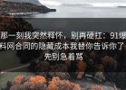 那一刻我突然释怀，别再硬扛：91爆料网合同的隐藏成本我替你告诉你了，先别急着骂