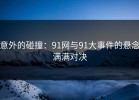 意外的碰撞：91网与91大事件的悬念满满对决