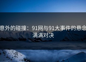 意外的碰撞：91网与91大事件的悬念满满对决