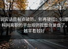 说实话我有点破防，别再硬扛：91爆料网离职的平台规则我替你复盘了，越早看越好