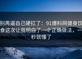别再逼自己硬扛了：91爆料网健身饮食这次让我明白了一个正确做法，一秒就懂了