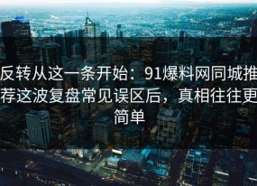 反转从这一条开始：91爆料网同城推荐这波复盘常见误区后，真相往往更简单