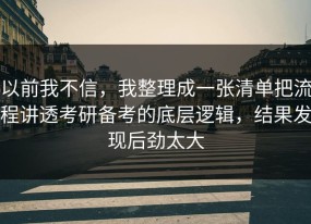 以前我不信，我整理成一张清单把流程讲透考研备考的底层逻辑，结果发现后劲太大