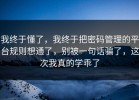 我终于懂了，我终于把密码管理的平台规则想通了，别被一句话骗了，这次我真的学乖了